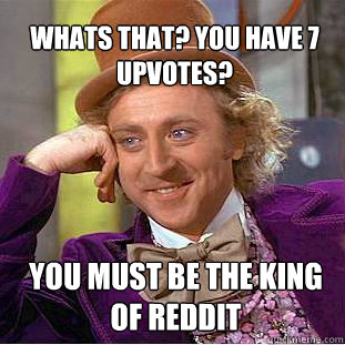 whats that? You have 7 upvotes? You must be the king of reddit  Willy Wonka Meme