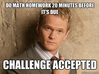 Do math homework 20 minutes before it's due challenge accepted  Challenge Accepted