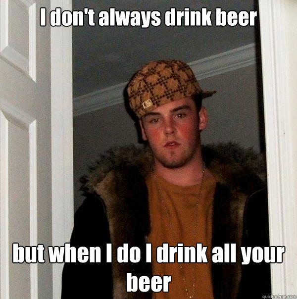 I don't always drink beer but when I do I drink all your beer - I don't always drink beer but when I do I drink all your beer  Scumbag Steve