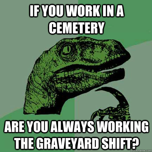 if you work in a cemetery are you always working the graveyard shift? - if you work in a cemetery are you always working the graveyard shift?  Philosoraptor