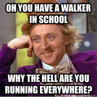 Oh you have a walker in school Why the hell are you running everywhere?  Condescending Wonka