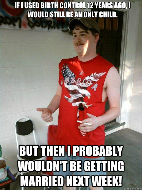 If I used birth control 12 years ago, I would still be an only child. but then I probably wouldn't be getting married next week! - If I used birth control 12 years ago, I would still be an only child. but then I probably wouldn't be getting married next week!  Redneck Randal