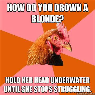 How do you drown a blonde? Hold her head underwater until she stops struggling.  Anti-Joke Chicken