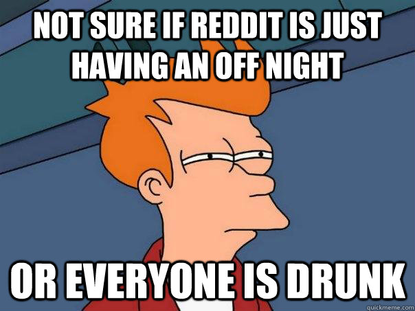 Not sure if reddit is just having an off night or everyone is drunk   Futurama Fry