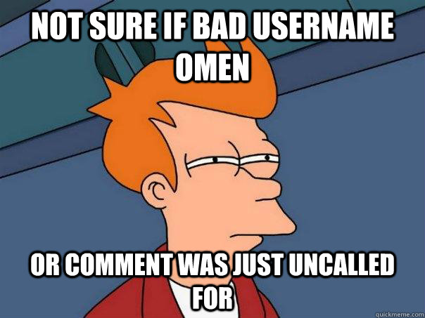 NOt sure IF bad username omen or comment was just uncalled for - NOt sure IF bad username omen or comment was just uncalled for  Futurama Fry