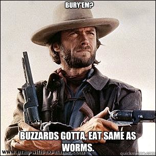 Bury'em? Buzzards gotta, eat same as worms. - Bury'em? Buzzards gotta, eat same as worms.  Clint Eastwood is Priceless!!