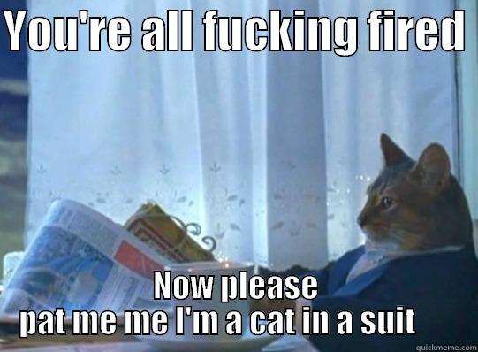 YOU'RE ALL FUCKING FIRED  NOW PLEASE PAT ME ME I'M A CAT IN A SUIT       Misc