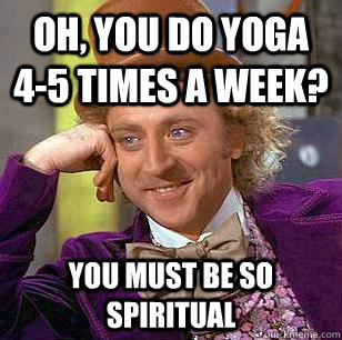 Oh, You Do Yoga 4-5 Times a Week? You must be so spiritual  Condescending Wonka