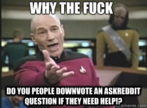 why the fuck Do you people downvote an askreddit question if they need help!?  Annoyed Picard