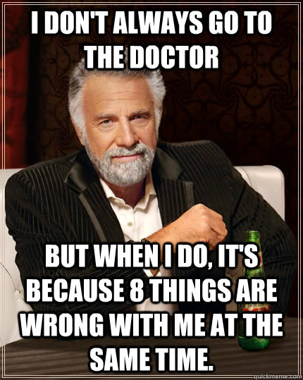 I don't always go to the Doctor But when I do, it's because 8 things are wrong with me at the same time. - I don't always go to the Doctor But when I do, it's because 8 things are wrong with me at the same time.  The Most Interesting Man In The World