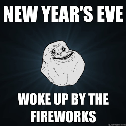 new year's eve woke up by the fireworks  Forever Alone