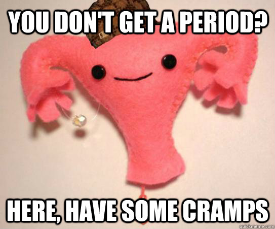 You don't get a period? Here, have some cramps  Scumbag Uterus