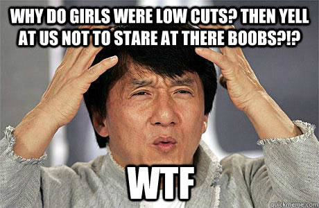 Why do girls were low cuts? Then yell at us not to stare at there boobs?!? WTF  EPIC JACKIE CHAN