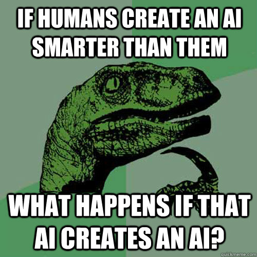 if humans create an AI smarter than them what happens if that AI creates an AI?  - if humans create an AI smarter than them what happens if that AI creates an AI?   Philosoraptor