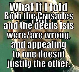 WHAT IF I TOLD YOU BOTH THE CRUSADES AND THE DEEDS ISIS WERE/ARE WRONG, AND APPEALING TO ONE DOESNT JUSTIFY THE OTHER. Matrix Morpheus