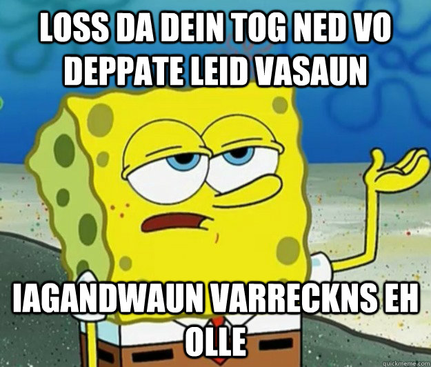 Loss da dein tog ned vo deppate leid vasaun iagandwaun varreckns eh olle  Tough Spongebob