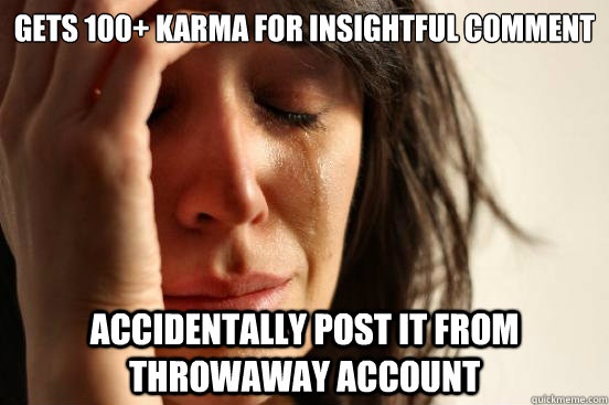 Gets 100+ karma for insightful comment Accidentally post it from throwaway account  First World Problems