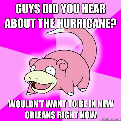 GUYS DID YOU HEAR ABOUT THE HURRICANE? Wouldn't want to be in new orleans right now - GUYS DID YOU HEAR ABOUT THE HURRICANE? Wouldn't want to be in new orleans right now  Slowpoke