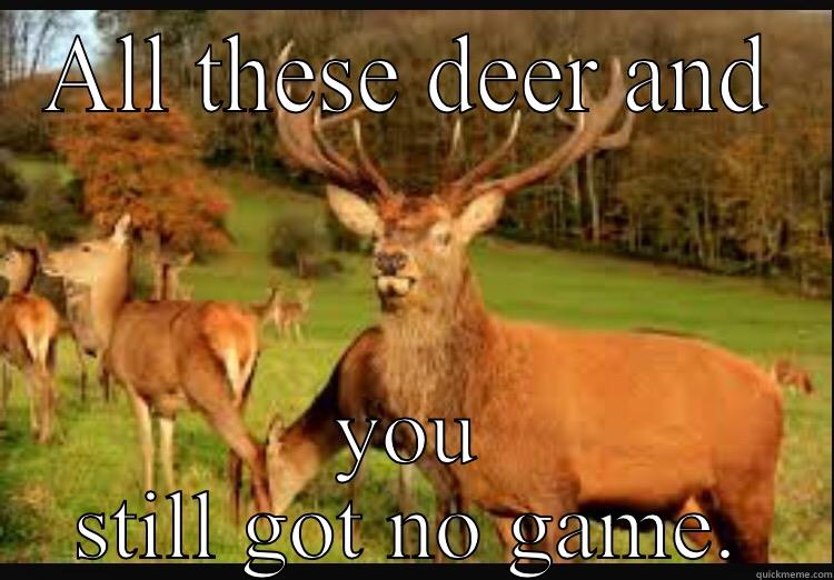 ALL THESE DEER AND YOU STILL GOT NO GAME. Misc