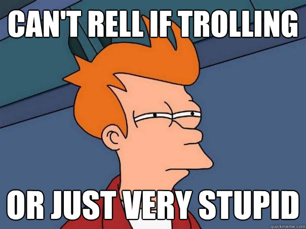 can't rell if trolling or just very stupid  Futurama Fry