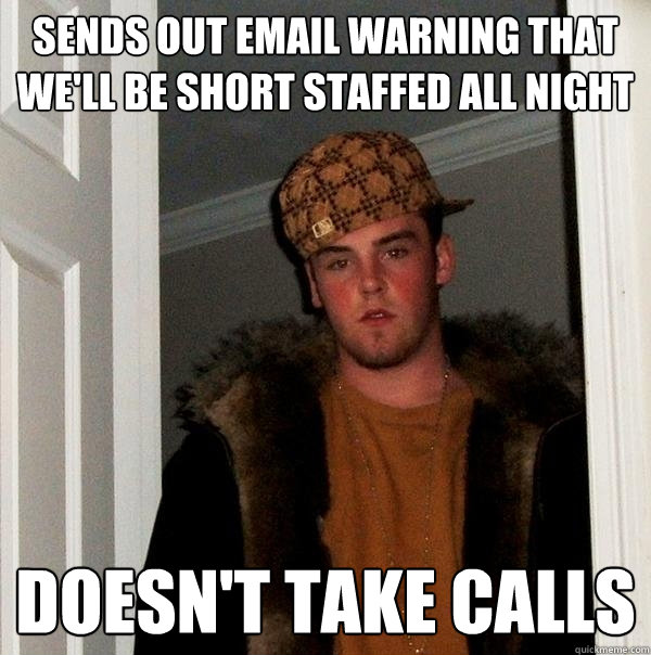 Sends out email warning that we'll be short staffed all night Doesn't take calls  Scumbag Steve