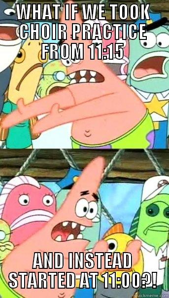 rehearsal time change - WHAT IF WE TOOK CHOIR PRACTICE FROM 11:15 AND INSTEAD STARTED AT 11:00?! Push it somewhere else Patrick