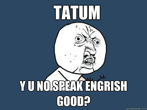 Tatum y u no speak engrish good?  Y U No