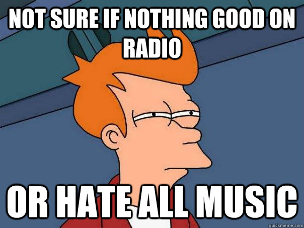 Not sure if nothing good on radio Or hate all music  Futurama Fry