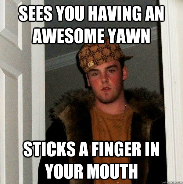 Sees you having an awesome yawn sticks a finger in your mouth - Sees you having an awesome yawn sticks a finger in your mouth  Scumbag Steve