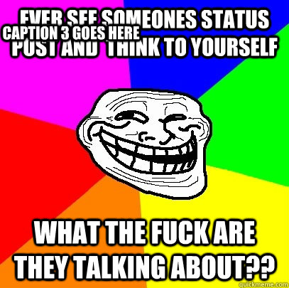 Ever see someones status post and  think to yourself what the fuck are they talking about?? Caption 3 goes here  Troll Face