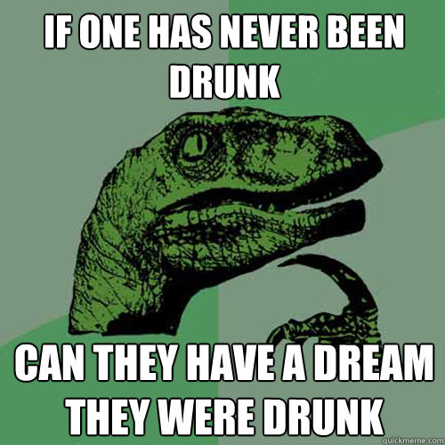 If one has never been drunk Can they have a dream they were drunk - If one has never been drunk Can they have a dream they were drunk  Philosoraptor