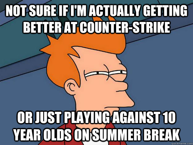 Not sure if I'm actually getting better at counter-strike Or just playing against 10 year olds on summer break  
