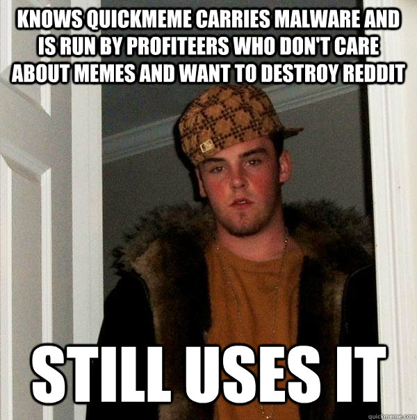 Knows quickmeme carries malware and is run by profiteers who don't care about memes and want to destroy reddit Still uses it  Scumbag Steve