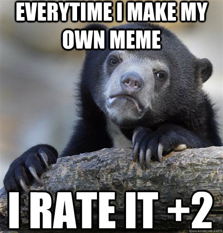 Everytime I make my own meme I rate it +2 - Everytime I make my own meme I rate it +2  Confession Bear