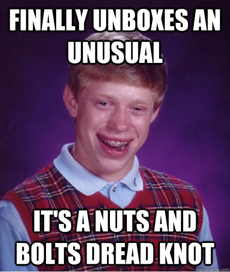 Finally unboxes an unusual It's a nuts and bolts dread knot  Bad Luck Brian