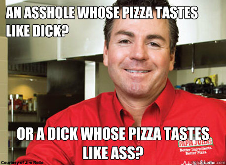 An asshole whose pizza tastes like dick? Or a dick whose pizza tastes like ass?  Scumbag John Schnatter