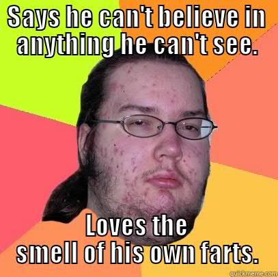 SAYS HE CAN'T BELIEVE IN ANYTHING HE CAN'T SEE. LOVES THE SMELL OF HIS OWN FARTS. Butthurt Dweller