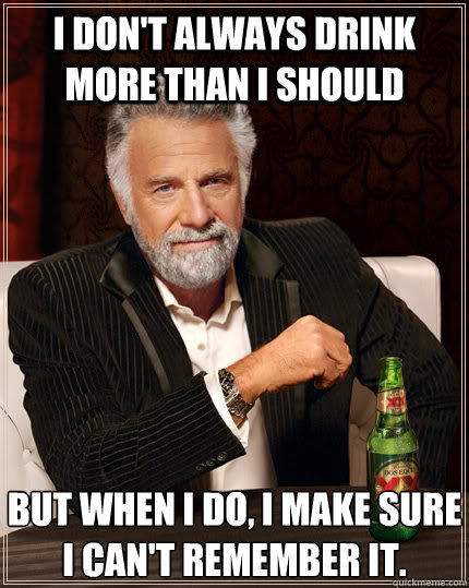 I don't always drink more than I should but when i do, i make sure I can't remember it. - I don't always drink more than I should but when i do, i make sure I can't remember it.  The Most Interesting Man In The World