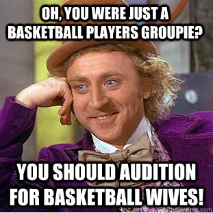 oh, you were just a Basketball Players Groupie? You Should Audition For BasketBall Wives!  Condescending Wonka