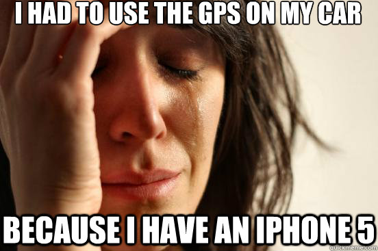 I had to use the GPS on my car because i have an iphone 5  First World Problems