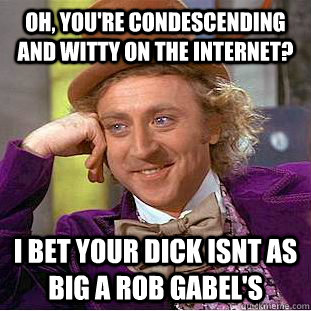 Oh, you're condescending and witty on the internet? I bet your dick isnt as big a rob gabel's - Oh, you're condescending and witty on the internet? I bet your dick isnt as big a rob gabel's  Condescending Wonka