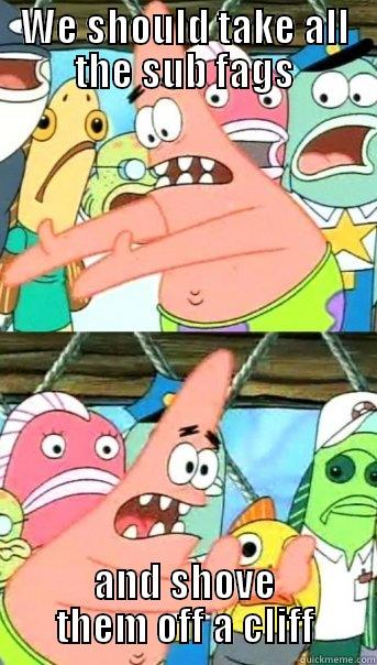 WE SHOULD TAKE ALL THE SUB FAGS AND SHOVE THEM OFF A CLIFF Push it somewhere else Patrick