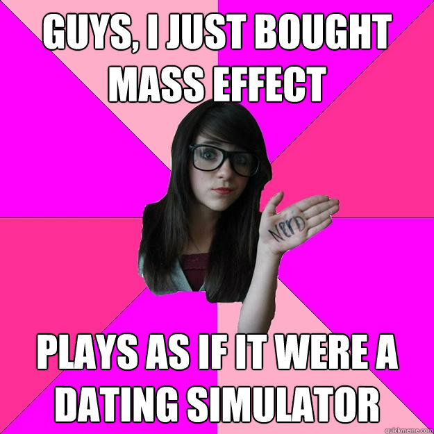 Guys, I just bought Mass Effect Plays as if it were a dating simulator  Idiot Nerd Girl