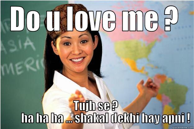 DO U LOVE ME ? TUJH SE ?          HA HA HA ... SHAKAL DEKHI HAY APNI ! Scumbag Teacher