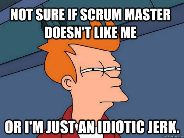 Not sure if scrum master doesn't like me or I'm just an idiotic jerk. - Not sure if scrum master doesn't like me or I'm just an idiotic jerk.  Futurama Fry