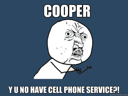 COOPER y u no have cell phone service?!  Y U No