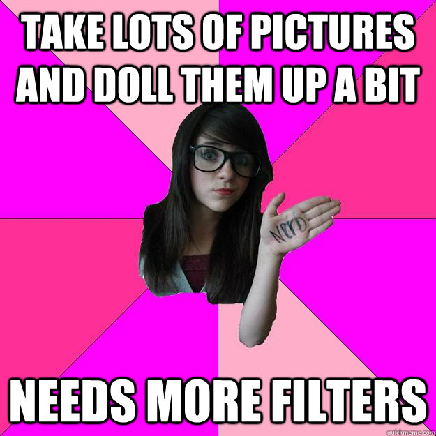 take lots of pictures and doll them up a bit Needs more filters - take lots of pictures and doll them up a bit Needs more filters  Idiot Nerd Girl