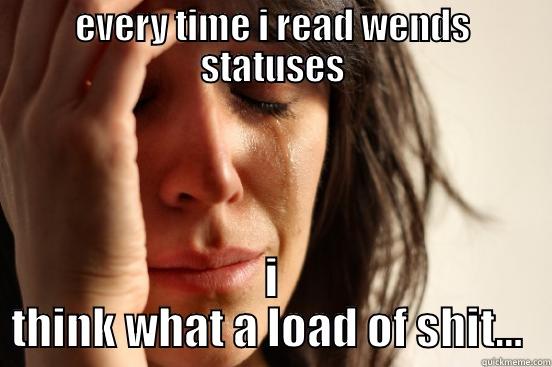 EVERY TIME I READ WENDS STATUSES I THINK WHAT A LOAD OF SHIT…  First World Problems