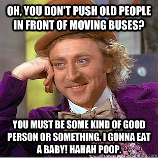 Oh, you don't push old people in front of moving buses? You must be some kind of good person or something. i gonna eat a baby! hahah poop. - Oh, you don't push old people in front of moving buses? You must be some kind of good person or something. i gonna eat a baby! hahah poop.  Creepy Wonka