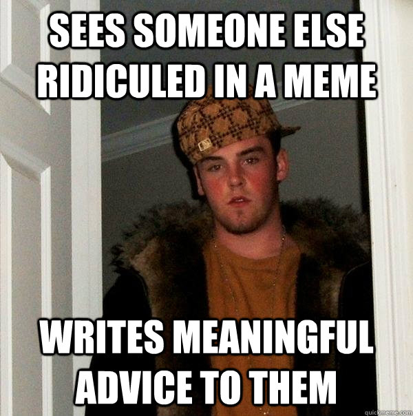 Sees someone else ridiculed in a meme writes meaningful advice to them - Sees someone else ridiculed in a meme writes meaningful advice to them  Scumbag Steve